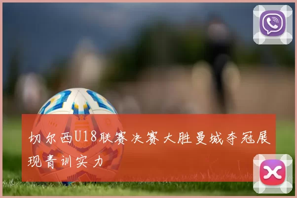 切尔西U18联赛决赛大胜曼城夺冠展现青训实力