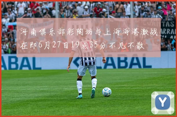 河南俱乐部彩陶坊与上海海港激战在即6月27日19点35分不见不散