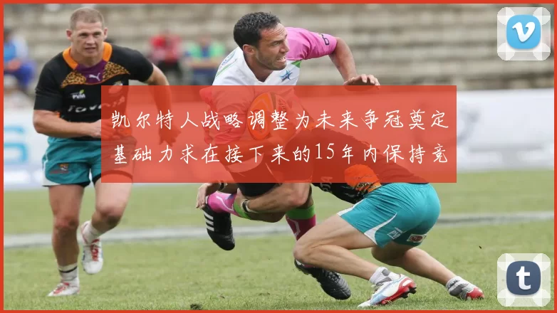 凯尔特人战略调整为未来争冠奠定基础力求在接下来的15年内保持竞争优势