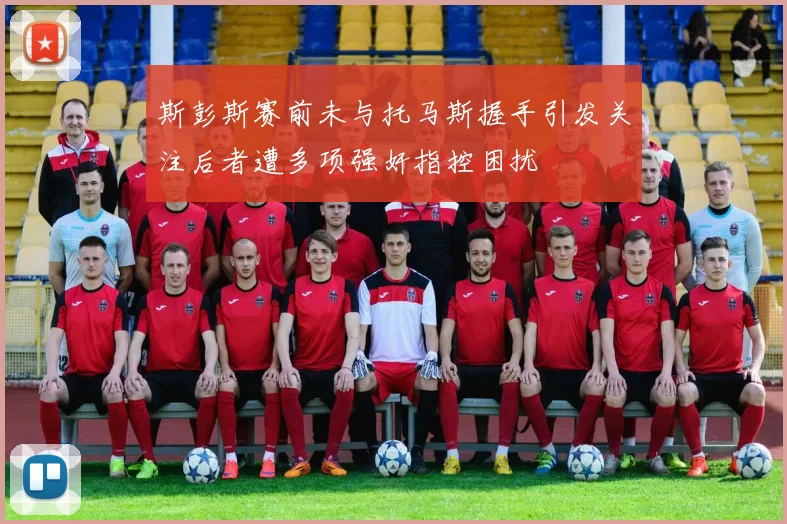 斯彭斯赛前未与托马斯握手引发关注后者遭多项强奸指控困扰
