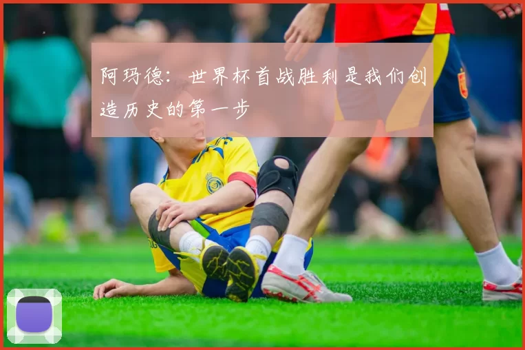 阿玛德：世界杯首战胜利是我们创造历史的第一步