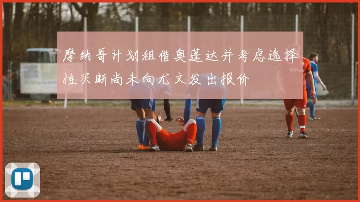 摩纳哥计划租借奥蓬达并考虑选择性买断尚未向尤文发出报价