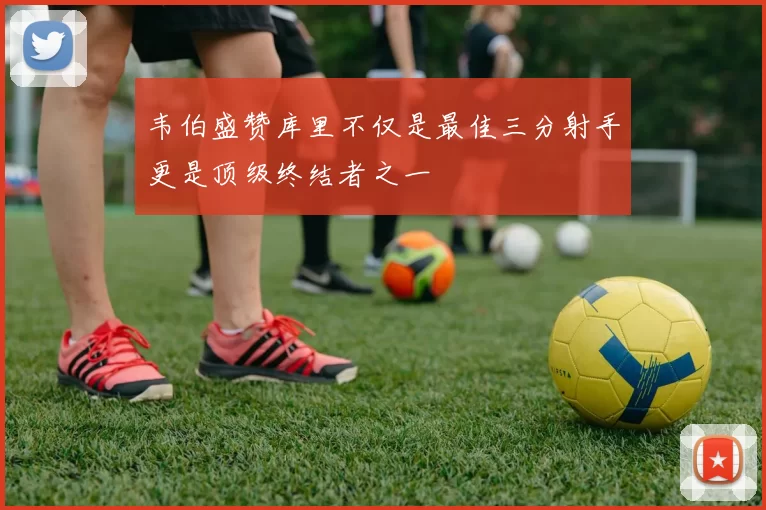 韦伯盛赞库里不仅是最佳三分射手更是顶级终结者之一