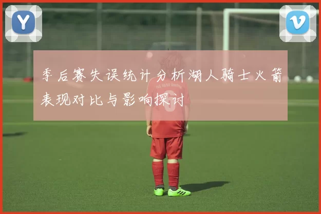 季后赛失误统计分析湖人骑士火箭表现对比与影响探讨
