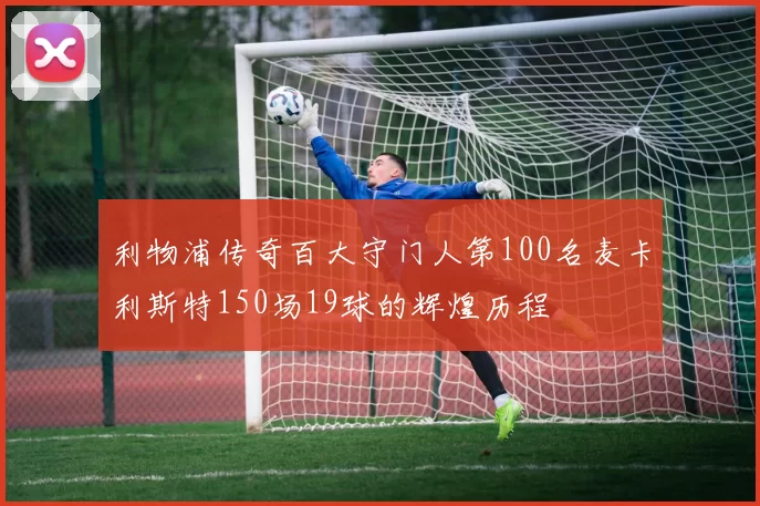 利物浦传奇百大守门人第100名麦卡利斯特150场19球的辉煌历程