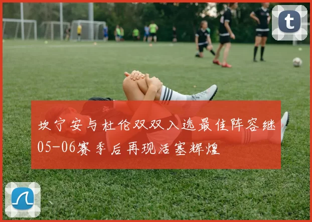 坎宁安与杜伦双双入选最佳阵容继05-06赛季后再现活塞辉煌