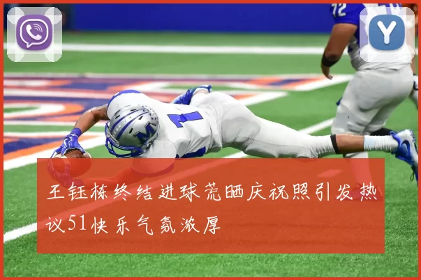 王钰栋终结进球荒晒庆祝照引发热议51快乐气氛浓厚