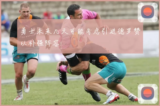 勇士未来几天可能考虑引进德罗赞以补强阵容