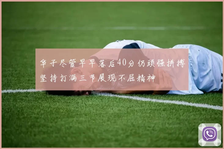 华子尽管早早落后40分仍顽强拼搏坚持打满三节展现不屈精神