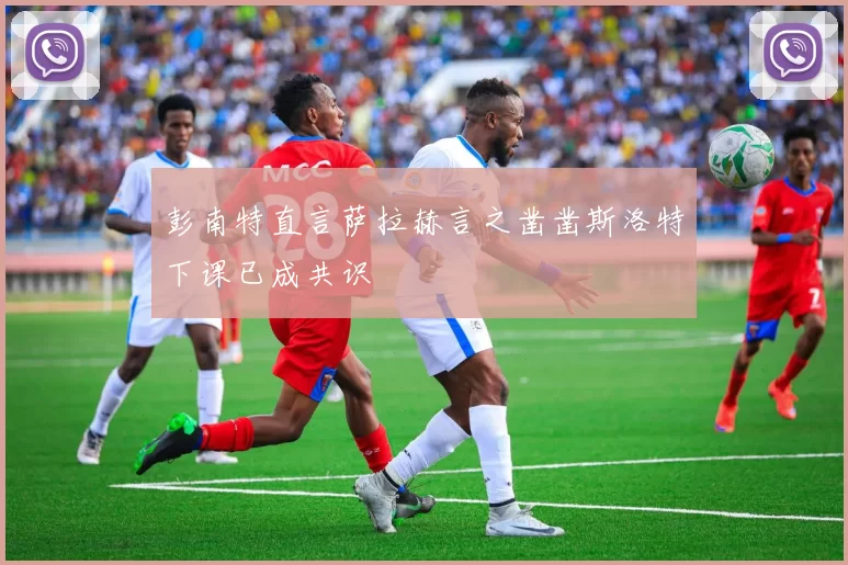 彭南特直言萨拉赫言之凿凿斯洛特下课已成共识