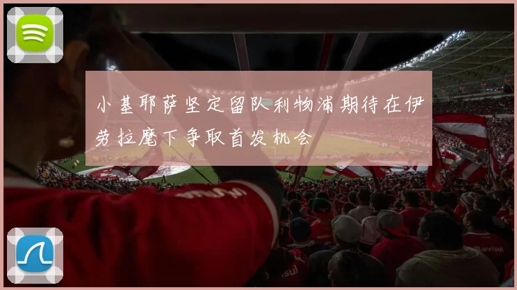 小基耶萨坚定留队利物浦期待在伊劳拉麾下争取首发机会
