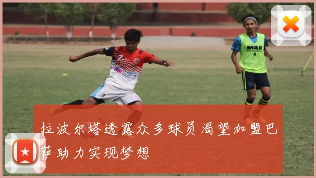拉波尔塔透露众多球员渴望加盟巴萨助力实现梦想