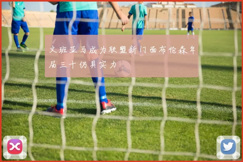 文班亚马成为联盟新门面布伦森年届三十仍具实力