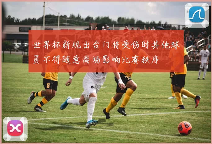世界杯新规出台门将受伤时其他球员不得随意离场影响比赛秩序