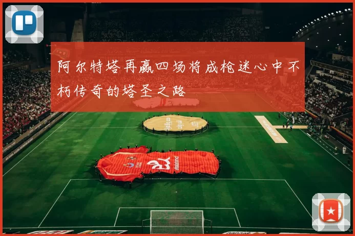 阿尔特塔再赢四场将成枪迷心中不朽传奇的塔圣之路