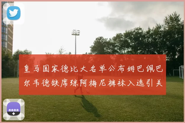 皇马国家德比大名单公布姆巴佩巴尔韦德缺席琼阿梅尼裤袜入选引关注