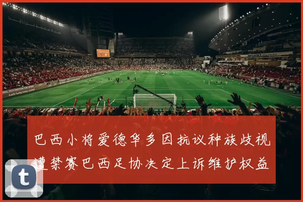 巴西小将爱德华多因抗议种族歧视遭禁赛巴西足协决定上诉维护权益