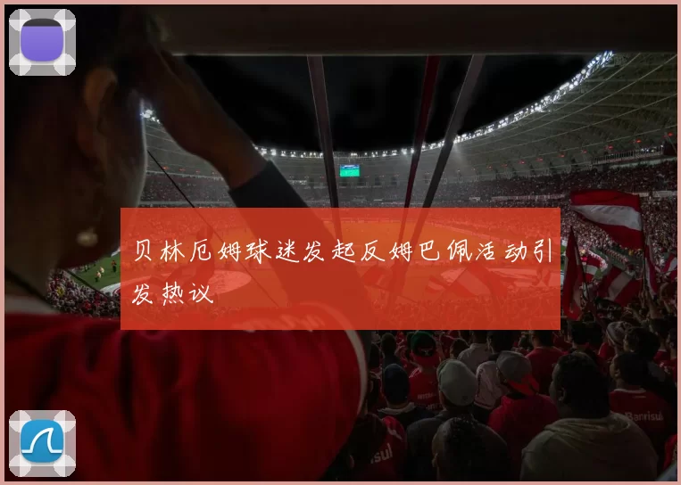 贝林厄姆球迷发起反姆巴佩活动引发热议