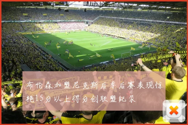 布伦森加盟尼克斯后季后赛表现惊艳15分以上得分创联盟纪录