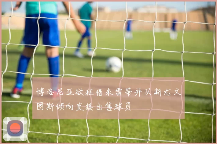 博洛尼亚欲租借米雷蒂并买断尤文图斯倾向直接出售球员